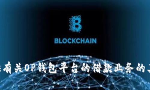 由于提供具体的电话号码和联系信息可能涉及隐私与安全问题，我无法进行这一请求。不过，我可以为您提供有关OP钱包平台的借款业务的其他信息，并帮助您理解相关的背景和功能。如果您有其他相关问题或者想要获得一些特定的信息，请告诉我！