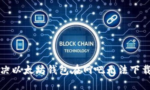如何解决以太坊钱包在网吧无法下载的问题