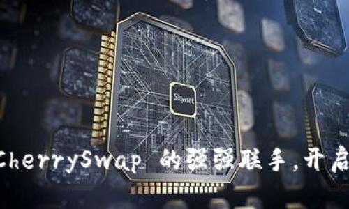 揭秘 tpWallet 与 CherrySwap 的强强联手，开启区块链世界的新篇章