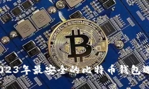 揭秘：2023年最安全的比特币钱包选择指南