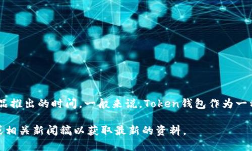 截至2023年10月，Token钱包的上市时间和详细信息取决于具体的Token钱包品牌和其产品推出的时间。一般来说，Token钱包作为一种数字资产管理和交易工具，逐渐在各个平台和应用中推出，可能有很多不同的版本和功能。

如果你想了解特定品牌或特定功能的Token钱包的上市信息，建议查询该产品的官方网站或相关新闻稿以获取最新的资料。