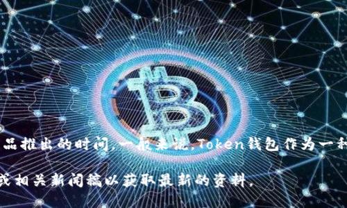 截至2023年10月，Token钱包的上市时间和详细信息取决于具体的Token钱包品牌和其产品推出的时间。一般来说，Token钱包作为一种数字资产管理和交易工具，逐渐在各个平台和应用中推出，可能有很多不同的版本和功能。

如果你想了解特定品牌或特定功能的Token钱包的上市信息，建议查询该产品的官方网站或相关新闻稿以获取最新的资料。