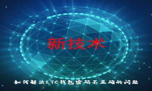 如何解决LTC钱包密码不正确的问题