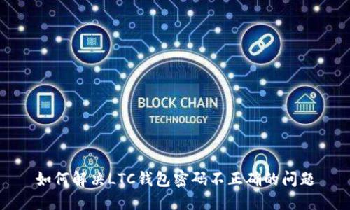 如何解决LTC钱包密码不正确的问题