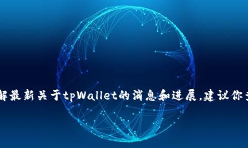截至我最后的信息更新（2023年10月），tpWallet并没有发币。如果你想了解最新关于tpWallet的消息和进展，建议你查看他们的官方网站或关注他们的社交媒体账号，以获取实时的信息更新。 

如果有其他相关问题，欢迎继续提问！