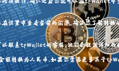 要将tpWallet中的金额转换成人民币，你可以按照以下步骤操作：

1. **打开tpWallet应用**：
   确保你的tpWallet应用已经更新到最新版本，然后打开应用。

2. **查看余额**：
   在主界面上，你会看到你的账户余额。通常，金额会显示为你选择的货币。

3. **进入设置选项**：
   通常在应用的右上角或者底部菜单中会有一个“设置”按钮，点击进入。

4. **选择货币选项**：
   在设置菜单中，找到“货币”或“地区设置”的选项，进入后选择“人民币”作为你的显示货币。

5. **确认变更**：
   更改货币后，系统可能会要求你确认此项操作，确认之后你就可以在tpWallet中查看人民币金额了。

6. **查看实时汇率**：
   如果你的账户中持有多种货币，可以在设置中查看当前的汇率，确保你了解转换的金额是否符合预期。

7. **联系客服**：
   如果在更改货币过程中遇到问题，可以联系tpWallet的客服，他们会提供详细的指导。

通过这些步骤，你即可在tpWallet中将金额转换为人民币。如果你需要更多关于tpWallet的使用指南或帮助，欢迎随时询问。