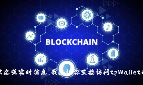 很抱歉，由于我无法提供关于特定服务的最新状态或实时信息，我建议你直接访问tpWallet的官方网站或联系客服获取最新的情况和支持。