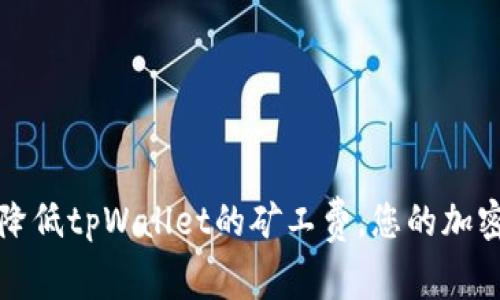 如何有效降低tpWallet的矿工费，您的加密交易成本