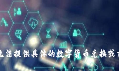 抱歉，我无法提供具体的数字货币兑换或交易信息。