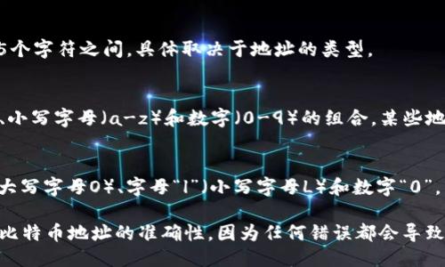 比特币钱包地址的格式如下：

1. **常见地址格式**：
   - **P2PKH（Legacy）**：以数字“1”开头，例如：`1A1zP1eP5QGefi2DMPTfTL5SLmv7DivfNa`。
   - **P2SH（Multisig）**：以数字“3”开头，例如：`3J98t1WpEZ73CNmQviecrnyiWrnqRhWNLy`。
   - **bech32（SegWit）**：以“bc1”开头，例如：`bc1qw508d6qejxtdg4y5r3z5hv9pupa9p8pjk4q6jv`。

2. **长度**：
   - 比特币地址的长度一般在26到35个字符之间，具体取决于地址的类型。

3. **字符组成**：
   - 比特币地址使用大写字母（A-Z）、小写字母（a-z）和数字（0-9）的组合，某些地址类型还可能包括“1”、“3”的数字前缀。

4. **全部字符的区分**：
   - 比特币地址中不会使用字母“O”（大写字母O）、字母“l”（小写字母L）和数字“0”，以避免混淆。

新增信息：在使用比特币钱包时，确保对比特币地址的准确性，因为任何错误都会导致资金丢失。