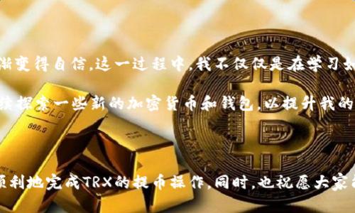   如何将TRX从火币提币到TP Wallet：详细步骤与实用指南 / 
 guanjianci TRX, 火币, TP Wallet /guanjianci 

引言：加密货币的世界

在这个快速发展的数字货币时代，越来越多的人开始关注加密货币及其使用场景。作为加密货币的重要组成部分，TRX（波场币）因其潜力和使用广泛受到许多投资者的追捧。我记得在我初涉加密货币的时候，也是对TRX充满了好奇。它不仅是一个技术项目，更是一个社区的象征。

了解火币和TP Wallet

火币作为全球领先的数字货币交易所，提供了便捷的交易平台，让用户能够快速买卖各种加密货币。而TP Wallet则是一款安全、易用的数字资产钱包，支持多种币种的存储和管理。很多人在选择钱包时都会考虑安全性和易用性，TP Wallet恰好满足了这些需求。对于我来说，选择TP Wallet的一个原因就是它的用户界面友好，简单的操作使我能更专注于资产管理。

将TRX提币到TP Wallet的步骤

接下来，我们将讨论如何将TRX从火币提币到TP Wallet的具体操作步骤。虽然看似复杂，但只要按照步骤来，绝对不会让你失望！

1. 登录火币账户

首先，打开火币官网或移动应用，输入你的账户信息进行登录。确保你使用的是安全的网络环境，以避免信息泄露的问题。这让我想起小时候有一次因为不小心在公共Wi-Fi上操作而忘记了密码的尴尬经历。

2. 找到提币功能

成功登录后，通常在界面的上方或侧面会看到“资产”这一选项，点击它。在下拉菜单中，你会找到“提币”或“资产提取”的按钮。通过这样的方式，我们可以逐步找到想要的功能。

3. 选择TRX

在提币页面，你需要选择想要提取的货币。在这里，选择“TRX”。有时候看到各种数字资产，我会觉得无比兴奋，就像是进入了一家玩具店。而TRX，总能在我心中占据一席之地。它的使用价值和未来潜力让我对它充满了期待。

4. 输入提币信息

在提币界面，你需要填写相关的提币信息，包括提币地址、数量等。这里的提币地址就是你TP Wallet中对应TRX的地址。确保地址无误，任何一个字符出错都会导致资金丢失！我曾经有一次因为地址错误，导致提币失败，真是心痛不已。建议在输入地址时，最好能多对照几遍，确保无误。

5. 完成安全验证

为了确保你的资金安全，火币会要求你完成一些安全验证，例如输入手机验证码或邮箱验证码等。这一环节虽然稍显繁琐，但却是保护我们资产安全的重要一步。我总是觉得，这种措施是对用户负责的一种表现。

6. 提交申请

经过以上步骤后，确认信息无误，即可提交提币申请。系统会提示你提币的处理时间，一般情况在几分钟到几小时之间。在等待的时间里，不妨可以趁机了解一下市场动态，或者看看关于TRX的最新消息。

7. 查看TP Wallet余额

一旦提币申请成功，资金会被转入你指定的TP Wallet地址。你可以打开TP Wallet应用，查看余额是否到账。资产的到账给我带来的成就感总是令人振奋，尤其是每当看到数字被增加时，心中充满自豪。

常见问题解答

在提币过程中，不可避免会遇到一些常见问题。以下是一些常见的疑问及解答，希望能帮助你更好地进行操作。

h4提币地址错误了怎么办？/h4
如果你发现提币地址错误了，通常无法撤回交易，因此在进行提币前请务必检查地址是否准确。

h4提币到账时间过长怎么办？/h4
提币到账的时间会受到网络拥堵和平台处理速度的影响。可以先等待一段时间，若长时间未到账，则可以联系火币客服查询。

h4为什么提币时失败了？/h4
提币失败通常是由于网络问题、地址错误或余额不足等原因。检查相关信息后再尝试重新操作。

个人的思考与总结

回顾我学习和操作TRX提币的过程，其中的每一步都让我感受到科技与金融的结合是如此美妙。虽然初次尝试时也曾有过忐忑与不安，但随着经验的积累，我逐渐变得自信。这一过程中，我不仅仅是在学习如何操作，更是在了解自己的投资喜好与风险承受能力。我认为，在这个复杂的金融生态中，任何一次成功的操作，都是一次自我成长。

通过将TRX从火币提币到TP Wallet，我从中学习到了许多，不仅提升了自己的操作能力，也让我对于数字资产的未来有了更深刻的思考。在未来，我希望能够继续探索一些新的加密货币和钱包，以提升我的投资组合。

结语：勇于探索，加密世界无止境

在数字货币这个变幻莫测的世界里，我们每个人都是探索者。在不断的尝试和犯错中，我们才能找到适合自己的投资之路。希望通过本文，能够帮助每一位读者顺利地完成TRX的提币操作。同时，也祝愿大家能在这个加密世界中，收获丰厚的回报！
